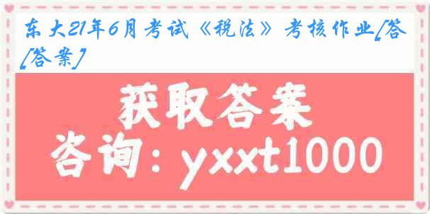 东大21年6月考试《税法》考核作业[答案]