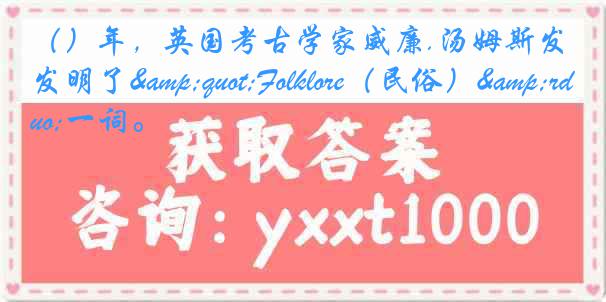 （）年，英国考古学家威廉.汤姆斯发明了"Folklore（民俗）&rdquo;一词。