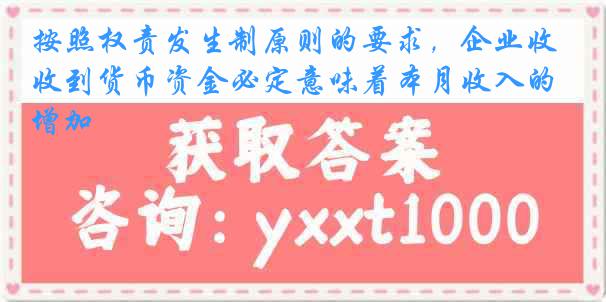 按照权责发生制原则的要求，企业收到货币资金必定意味着本月收入的增加