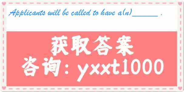 Applicants will be called to have a(n)_____ .