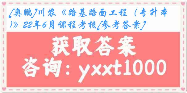 [奥鹏]川农《路基路面工程（专升本)》22年6月课程考核[参考答案]