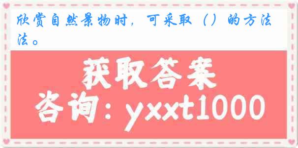 欣赏自然景物时，可采取（）的方法。