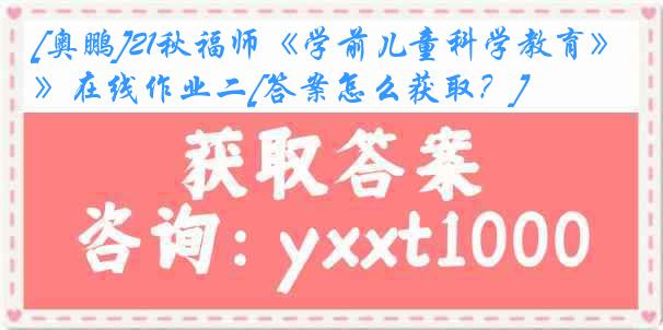 [奥鹏]21秋福师《学前儿童科学教育》在线作业二[答案怎么获取？]