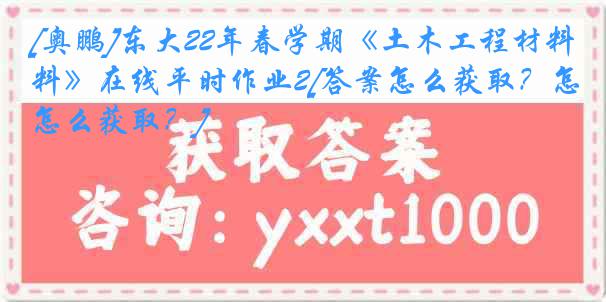 [奥鹏]东大22年春学期《土木工程材料》在线平时作业2[答案怎么获取？怎么获取？]