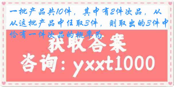 一批产品共10件，其中有2件次品，从这批产品中任取3件，则取出的3件中恰有一件次品的概率为