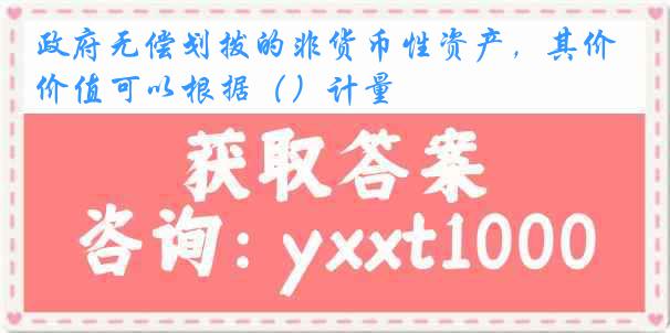 政府无偿划拨的非货币性资产，其价值可以根据（）计量