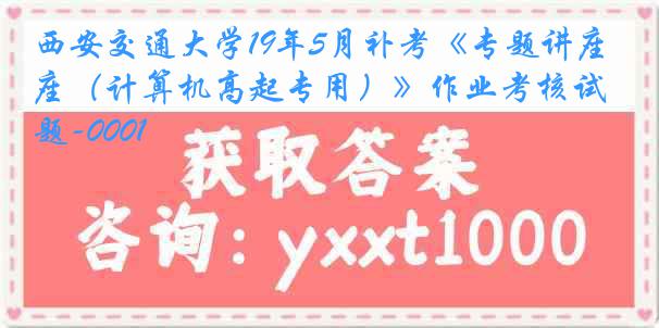 西安交通大学19年5月补考《专题讲座（计算机高起专用）》作业考核试题-0001