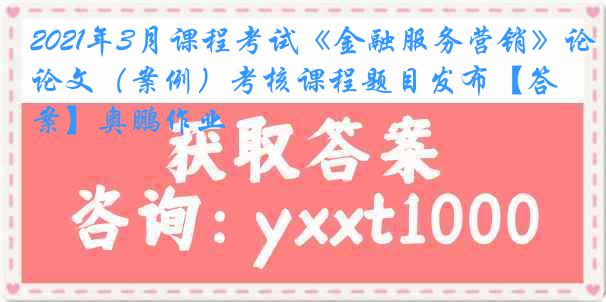 2021年3月课程考试《金融服务营销》论文（案例）考核课程题目发布【答案】奥鹏作业