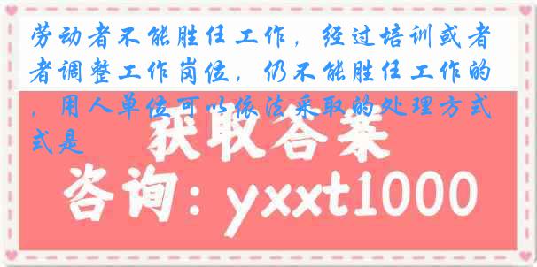 劳动者不能胜任工作，经过培训或者调整工作岗位，仍不能胜任工作的，用人单位可以依法采取的处理方式是