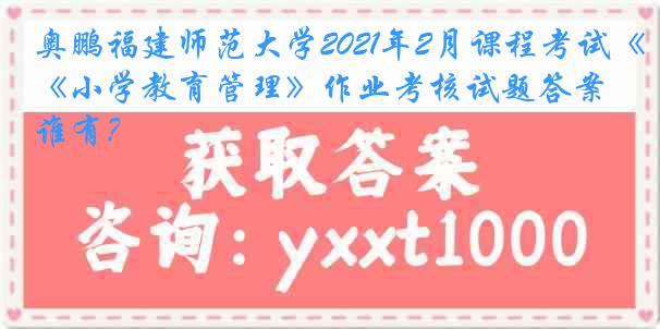 奥鹏福建师范大学2021年2月课程考试《小学教育管理》作业考核试题答案谁有？