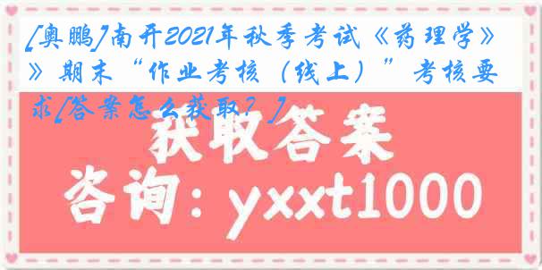 [奥鹏]南开2021年秋季考试《药理学》期末“作业考核（线上）”考核要求[答案怎么获取？]