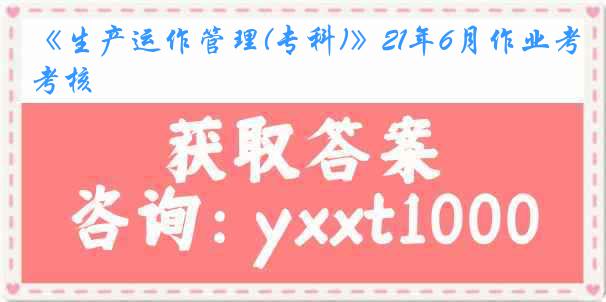 《生产运作管理(专科)》21年6月作业考核