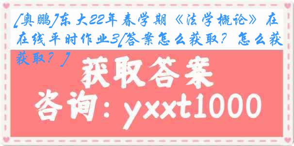 [奥鹏]东大22年春学期《法学概论》在线平时作业3[答案怎么获取？怎么获取？]