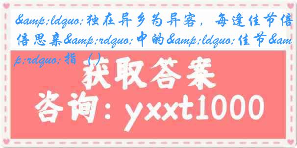 &ldquo;独在异乡为异客，每逢佳节倍思亲&rdquo;中的&ldquo;佳节&rdquo;指（）