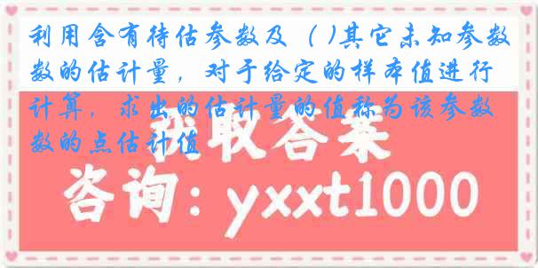 利用含有待估参数及（ )其它未知参数的估计量，对于给定的样本值进行计算，求出的估计量的值称为该参数的点估计值