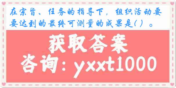 在宗旨、任务的指导下，组织活动要达到的最终可测量的成果是( ）。