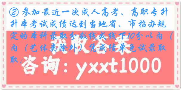 ② 参加最近一次成人高考、高职专升本考试成绩达到当地省、市招办规定的本科录取分数线或线下10分以内（艺体类除外）凭成绩单免试录取；