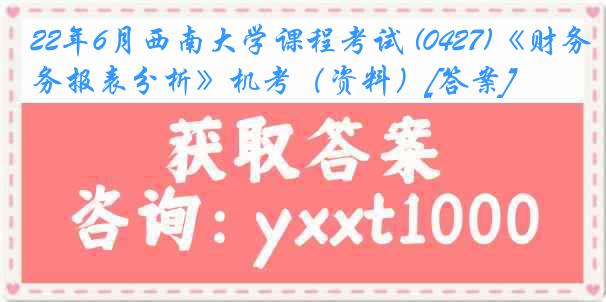 22年6月西南大学课程考试 (0427)《财务报表分析》机考（资料）[答案]