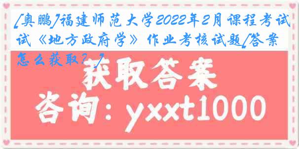 [奥鹏]福建师范大学2022年2月课程考试《地方政府学》作业考核试题[答案怎么获取？]