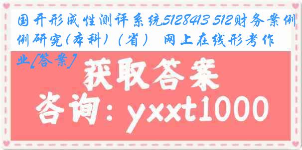 国开形成性测评系统5128413 512财务案例研究(本科)（省） 网上在线形考作业[答案]