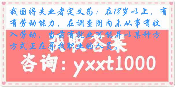 我国将失业者定义为：在18岁以上，有劳动能力，在调查周内未从事有收入劳动，当前有就业可能并以某种方式正在寻找职业的人员。