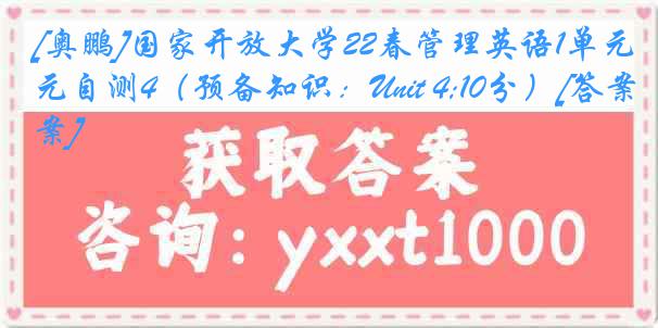 [奥鹏]国家开放大学22春管理英语1单元自测4（预备知识：Unit 4;10分）[答案]