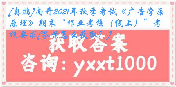 [奥鹏]南开2021年秋季考试《广告学原理》期末“作业考核（线上）”考核要求[答案怎么获取？]