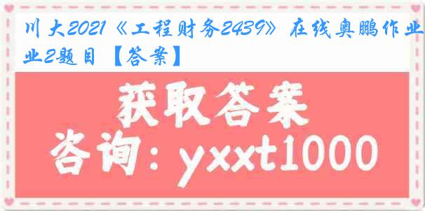 川大2021《工程财务2439》在线奥鹏作业2题目【答案】