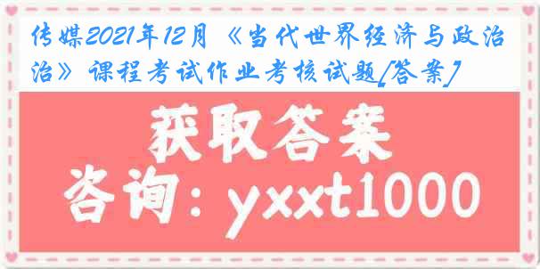 传媒2021年12月《当代世界经济与政治》课程考试作业考核试题[答案]