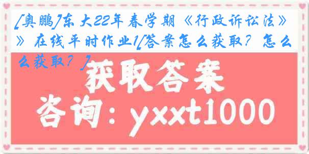 [奥鹏]东大22年春学期《行政诉讼法》在线平时作业1[答案怎么获取？怎么获取？]