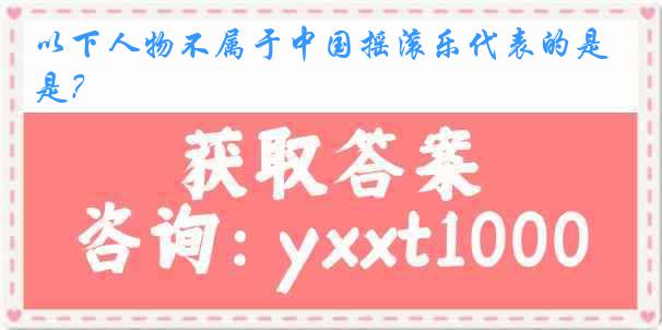 以下人物不属于中国摇滚乐代表的是？