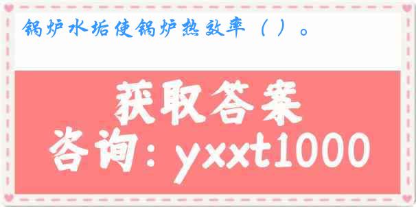 锅炉水垢使锅炉热效率（ ）。