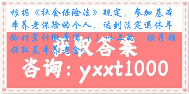 根据《社会保险法》规定，参加基本养老保险的个人，达到法定退休年龄时累计缴费满（ ）以上的，按月领取基本养老金。