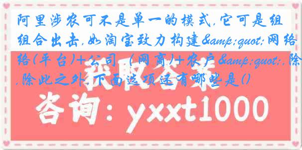 阿里涉农可不是单一的模式,它可是组合出击,如淘宝致力构建"网络(平台)+公司（网商)+农户",除此之外,下面选项还有哪些是()