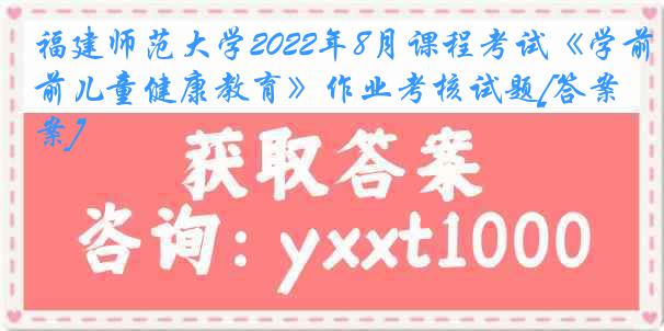 福建师范大学2022年8月课程考试《学前儿童健康教育》作业考核试题[答案]