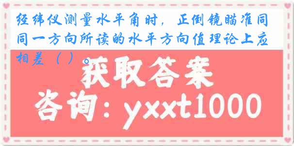 经纬仪测量水平角时，正倒镜瞄准同一方向所读的水平方向值理论上应相差（ ）。