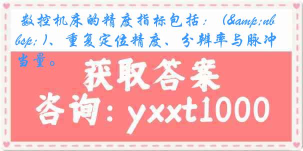 数控机床的精度指标包括： (&nbsp; )、重复定位精度、分辨率与脉冲当量。