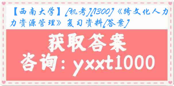 【西南大学】[机考][1300]《跨文化人力资源管理》复习资料[答案]