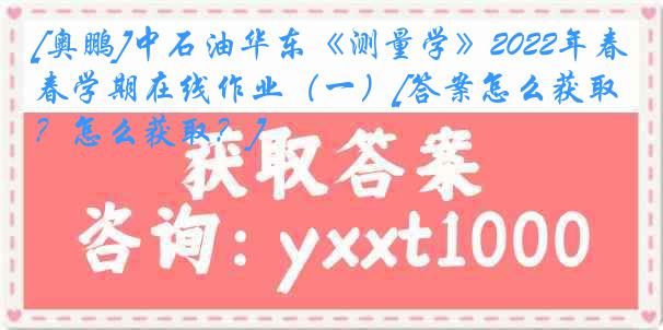 [奥鹏]中石油华东《测量学》2022年春学期在线作业（一）[答案怎么获取？怎么获取？]