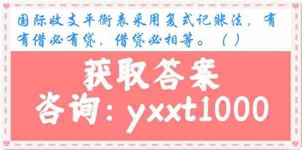 国际收支平衡表采用复式记账法，有借必有贷，借贷必相等。（ ）