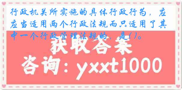 行政机关所实施的具体行政行为，应当适用两个行政法规而只适用了其中一个行政管理法规的，是( )。