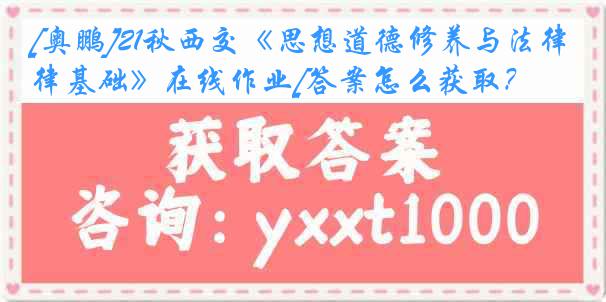 [奥鹏]21秋西交《思想道德修养与法律基础》在线作业[答案怎么获取？]