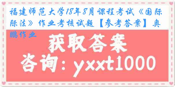 福建师范大学18年8月课程考试《国际法》作业考核试题【参考答案】奥鹏作业