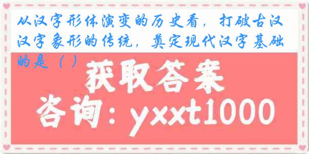 从汉字形体演变的历史看，打破古汉字象形的传统，奠定现代汉字基础的是（ ）