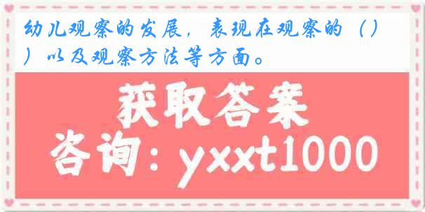 幼儿观察的发展，表现在观察的（）以及观察方法等方面。