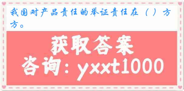 我国对产品责任的举证责任在（ ）方。