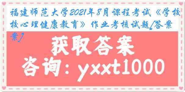 福建师范大学2021年8月课程考试《学校心理健康教育》作业考核试题[答案]