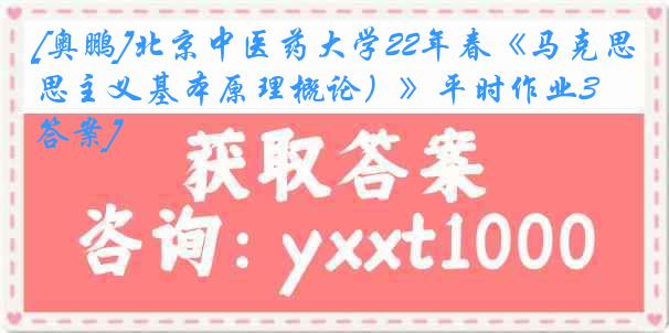 [奥鹏]北京中医药大学22年春《马克思主义基本原理概论）》平时作业3[答案]