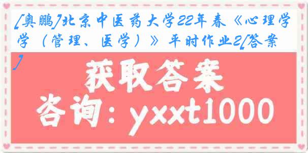 [奥鹏]北京中医药大学22年春《心理学（管理、医学）》平时作业2[答案]