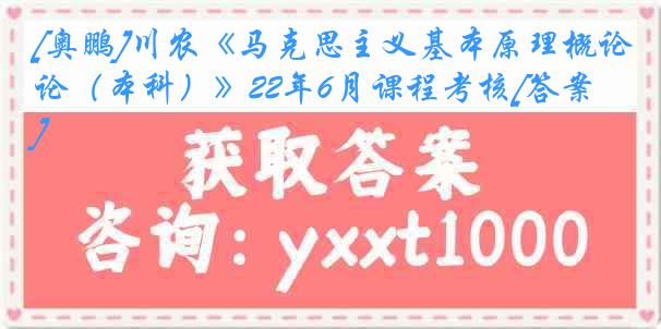 [奥鹏]川农《马克思主义基本原理概论（本科）》22年6月课程考核[答案]